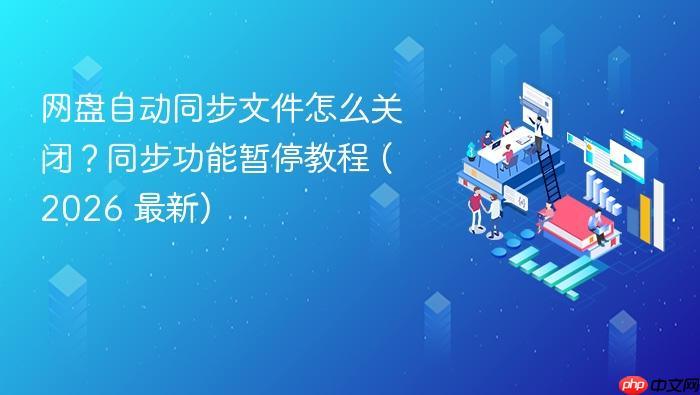 网盘自动同步文件怎么关闭?同步功能暂停教程 (2026 最新)-1 网盘自动同步文件怎么关闭?同步功能暂停教程 (2026 最新)