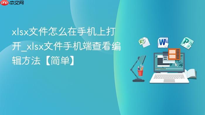 xlsx文件怎么在手机上打开_xlsx文件手机端查看编辑方法【简单】-1 xlsx文件怎么在手机上打开_xlsx文件手机端查看编辑方法【简单】