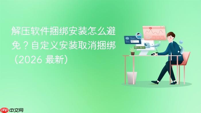 解压软件捆绑安装怎么避免?自定义安装取消捆绑 (2026 最新)-1 解压软件捆绑安装怎么避免?自定义安装取消捆绑 (2026 最新)