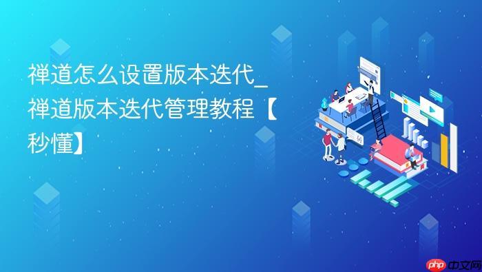 禅道怎么设置版本迭代_禅道版本迭代管理教程【秒懂】-1 禅道怎么设置版本迭代_禅道版本迭代管理教程【秒懂】