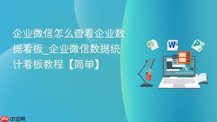 企业微信怎么查看企业数据看板_企业微信数据统计看板教程【简单】-1 企业微信怎么查看企业数据看板_企业微信数据统计看板教程【简单】